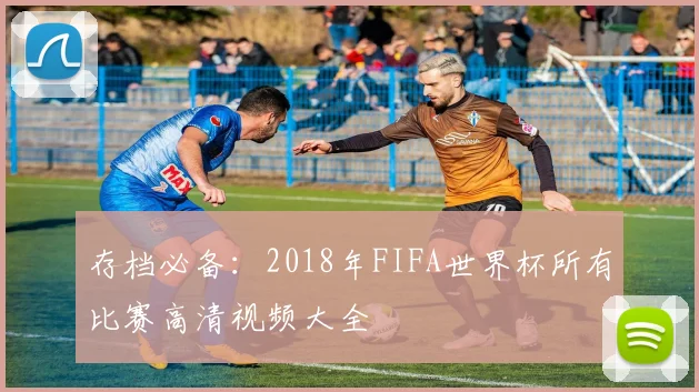 存档必备：2018年FIFA世界杯所有比赛高清视频大全
