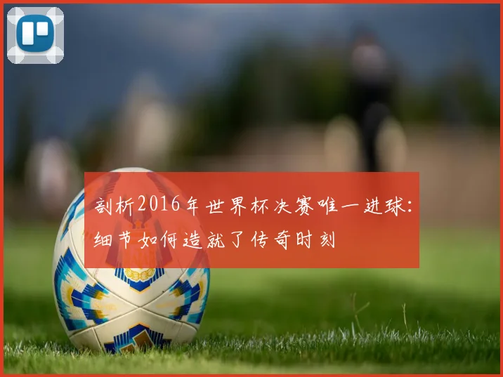 剖析2016年世界杯决赛唯一进球：细节如何造就了传奇时刻