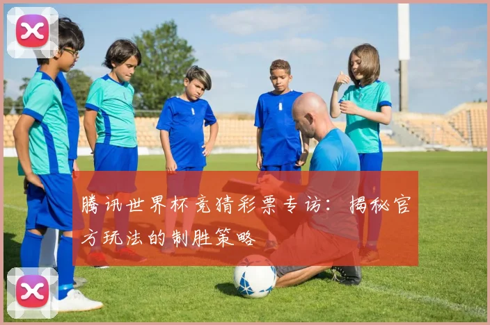 腾讯世界杯竞猜彩票专访：揭秘官方玩法的制胜策略