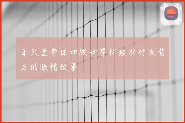 乐天堂带你回顾世界杯经典对决背后的激情故事