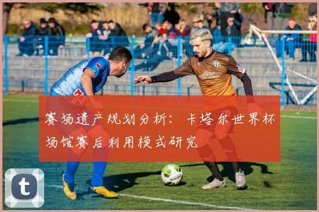 赛场遗产规划分析：卡塔尔世界杯场馆赛后利用模式研究