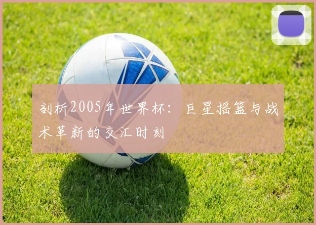 剖析2005年世界杯：巨星摇篮与战术革新的交汇时刻