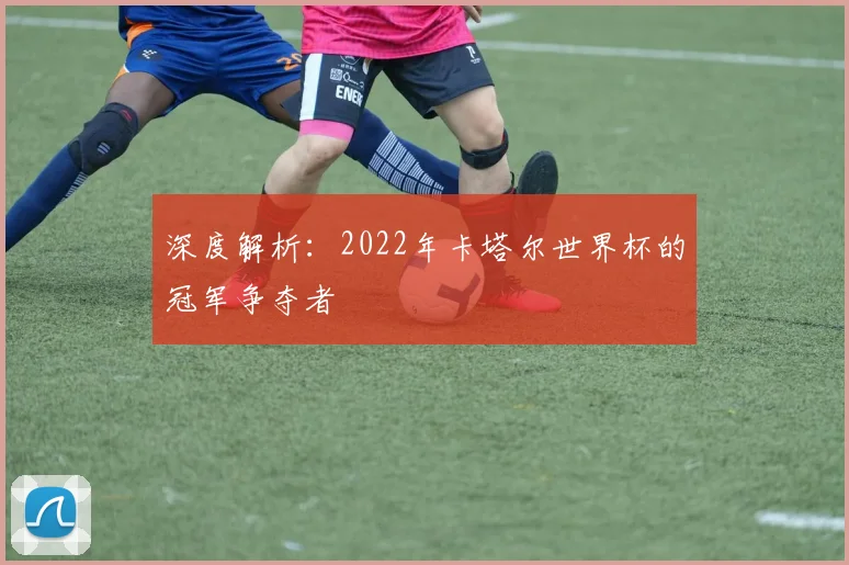 深度解析：2022年卡塔尔世界杯的冠军争夺者