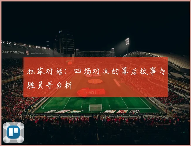 独家对话:四场对决的幕后故事与胜负手分析