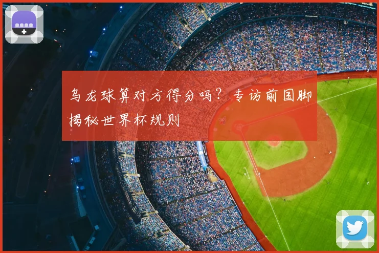 乌龙球算对方得分吗？专访前国脚揭秘世界杯规则