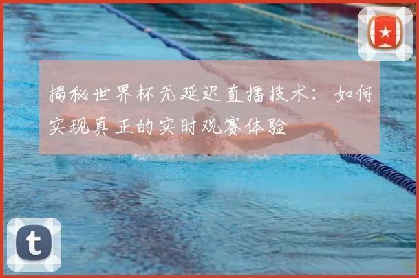 揭秘世界杯无延迟直播技术：如何实现真正的实时观赛体验