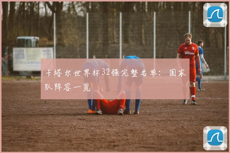 卡塔尔世界杯32强完整名单:国家队阵容一览