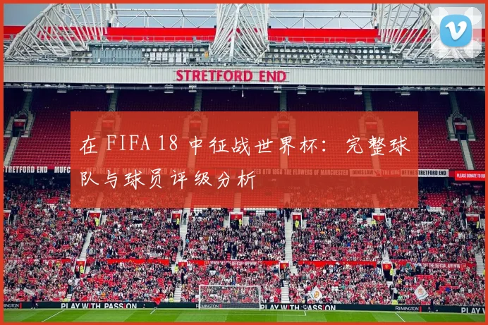在 FIFA 18 中征战世界杯：完整球队与球员评级分析