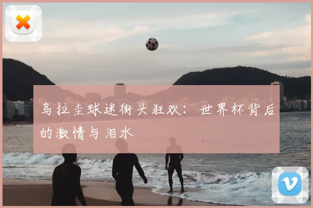 乌拉圭球迷街头狂欢：世界杯背后的激情与泪水