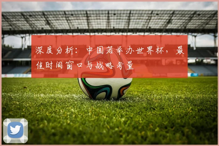 深度分析：中国若举办世界杯，最佳时间窗口与战略考量