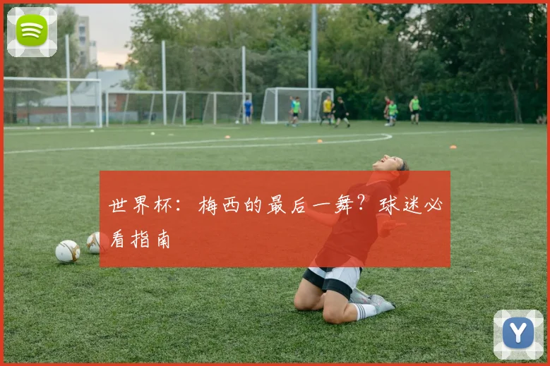 世界杯：梅西的最后一舞？球迷必看指南
