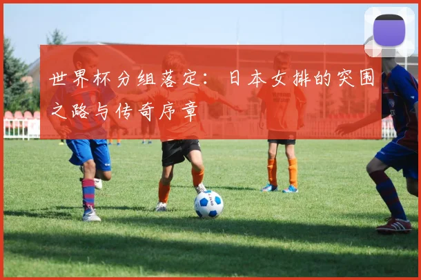世界杯分组落定：日本女排的突围之路与传奇序章
