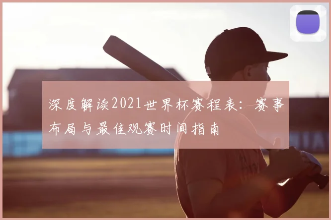 深度解读2021世界杯赛程表：赛事布局与最佳观赛时间指南