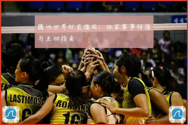 腾讯世界杯直播间：独家赛事转播与互动指南