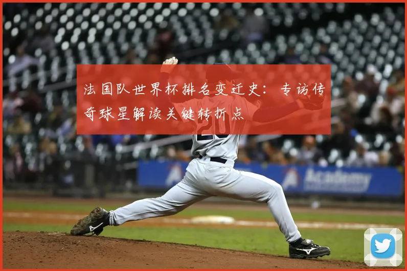 法国队世界杯排名变迁史：专访传奇球星解读关键转折点